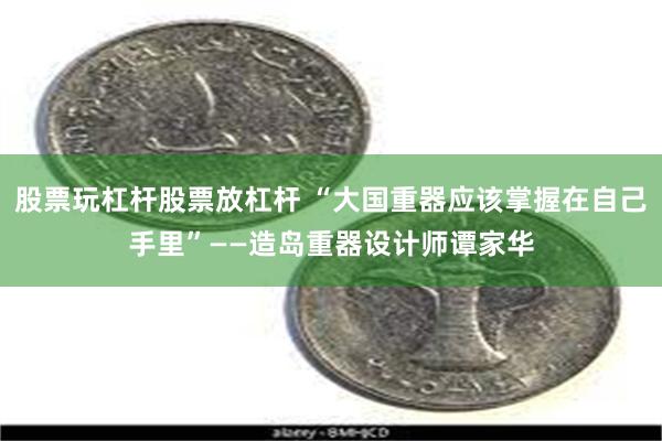 股票玩杠杆股票放杠杆 “大国重器应该掌握在自己手里”——造岛重器设计师谭家华