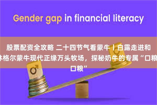 股票配资全攻略 二十四节气看蒙牛丨白露走进和林格尔蒙牛现代正缘万头牧场，探秘奶牛的专属“口粮”