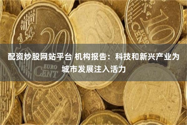 配资炒股网站平台 机构报告：科技和新兴产业为城市发展注入活力