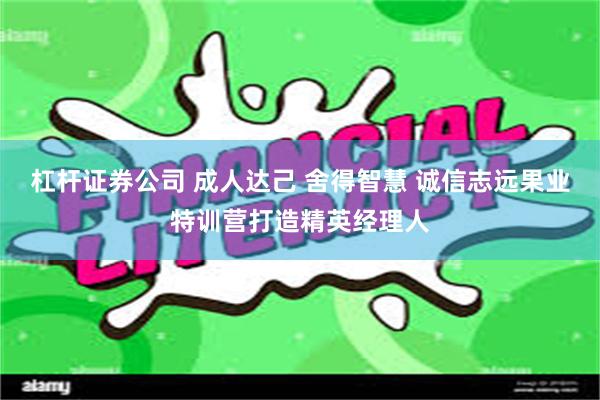 杠杆证券公司 成人达己 舍得智慧 诚信志远果业特训营打造精英经理人