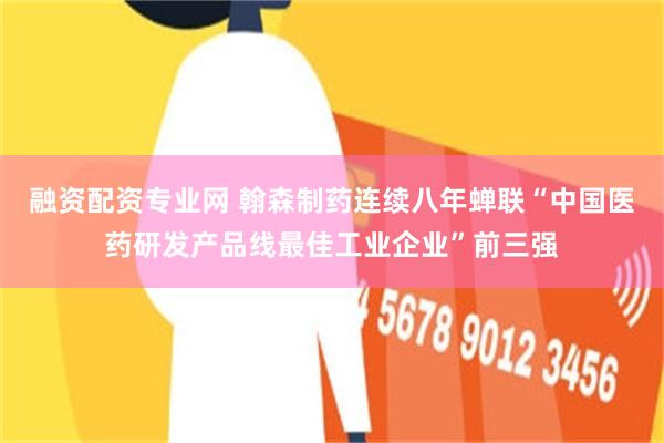 融资配资专业网 翰森制药连续八年蝉联“中国医药研发产品线最佳工业企业”前三强