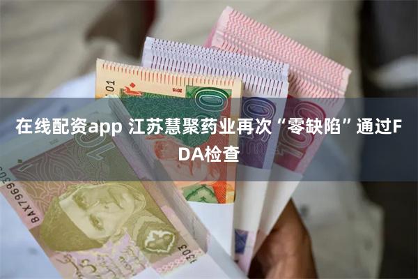 在线配资app 江苏慧聚药业再次“零缺陷”通过FDA检查