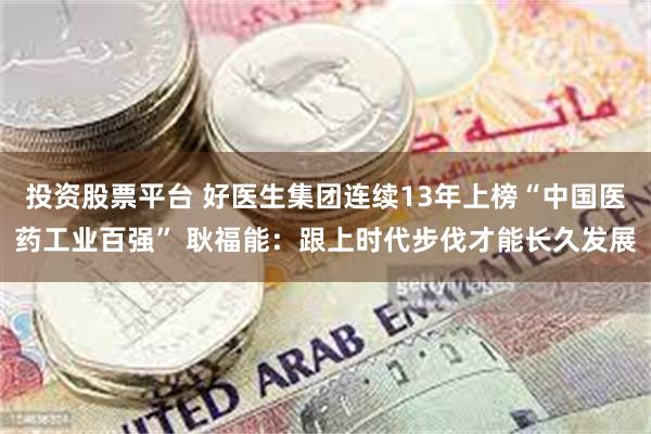 投资股票平台 好医生集团连续13年上榜“中国医药工业百强” 耿福能：跟上时代步伐才能长久发展