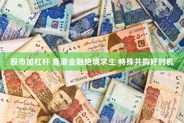 股市加杠杆 香港金融绝境求生 特殊并购好时机