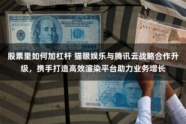 股票里如何加杠杆 猫眼娱乐与腾讯云战略合作升级，携手打造高效渲染平台助力业务增长