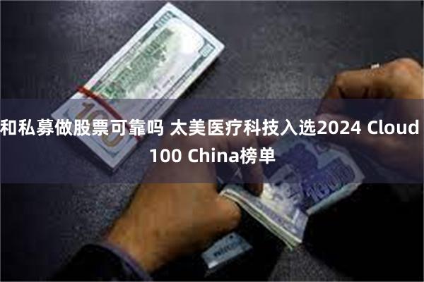 和私募做股票可靠吗 太美医疗科技入选2024 Cloud 100 China榜单