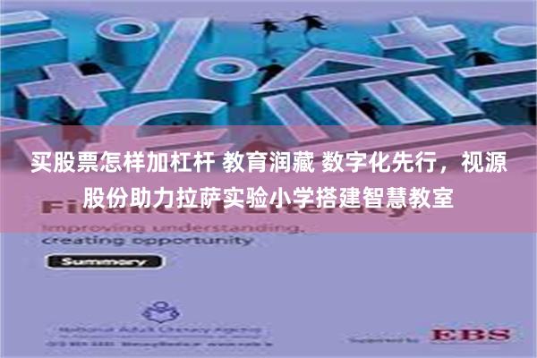 买股票怎样加杠杆 教育润藏 数字化先行，视源股份助力拉萨实验小学搭建智慧教室