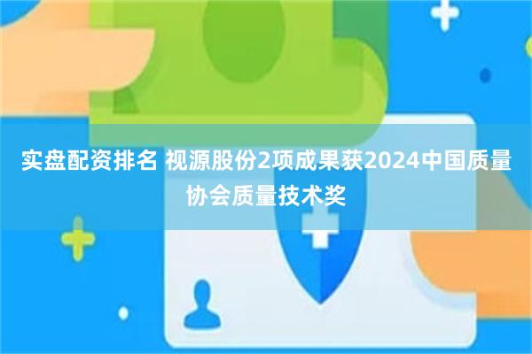 实盘配资排名 视源股份2项成果获2024中国质量协会质量技术奖