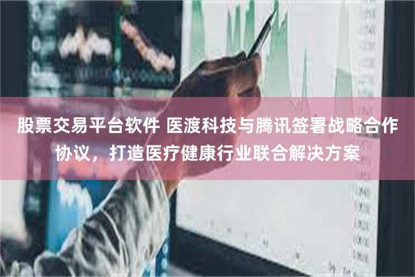 股票交易平台软件 医渡科技与腾讯签署战略合作协议，打造医疗健康行业联合解决方案
