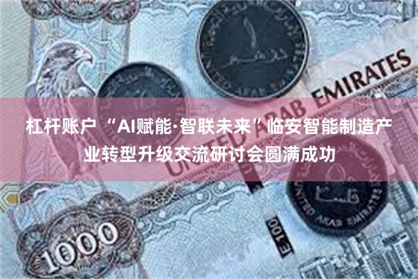 杠杆账户 “AI赋能·智联未来”临安智能制造产业转型升级交流研讨会圆满成功