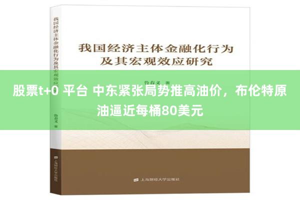 股票t+0 平台 中东紧张局势推高油价，布伦特原油逼近每桶80美元