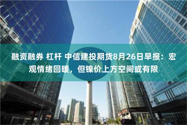 融资融券 杠杆 中信建投期货8月26日早报：宏观情绪回暖，但镍价上方空间或有限