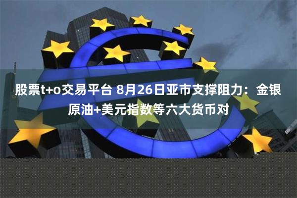 股票t+o交易平台 8月26日亚市支撑阻力：金银原油+美元指数等六大货币对