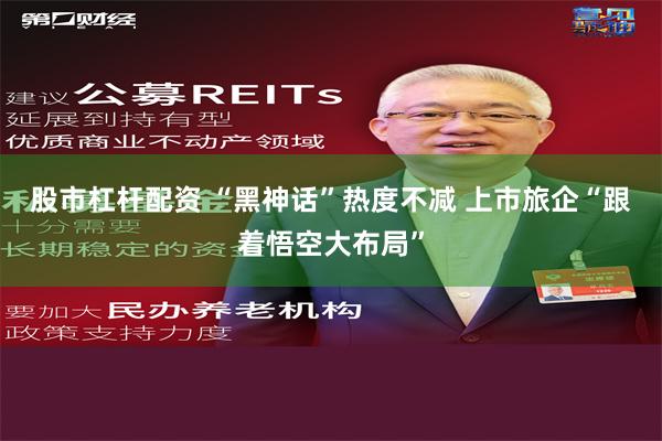 股市杠杆配资 “黑神话”热度不减 上市旅企“跟着悟空大布局”