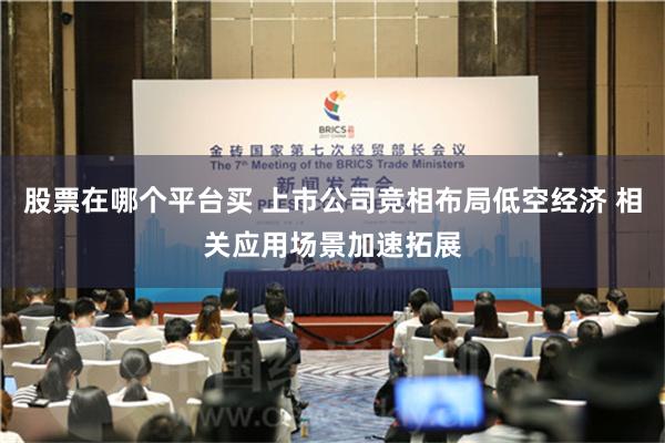 股票在哪个平台买 上市公司竞相布局低空经济 相关应用场景加速拓展