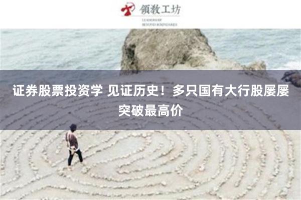 证券股票投资学 见证历史！多只国有大行股屡屡突破最高价
