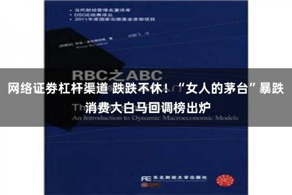网络证劵杠杆渠道 跌跌不休！“女人的茅台”暴跌 消费大白马回调榜出炉