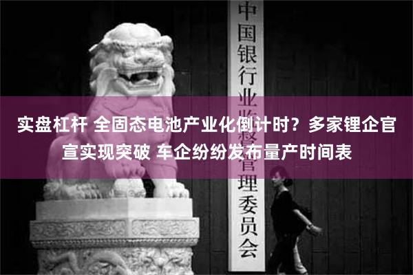 实盘杠杆 全固态电池产业化倒计时？多家锂企官宣实现突破 车企纷纷发布量产时间表