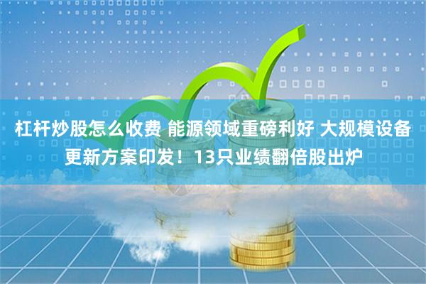 杠杆炒股怎么收费 能源领域重磅利好 大规模设备更新方案印发！13只业绩翻倍股出炉