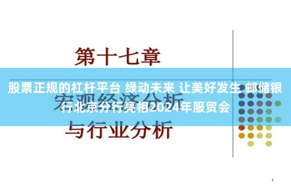 股票正规的杠杆平台 绿动未来 让美好发生 邮储银行北京分行亮相2024年服贸会