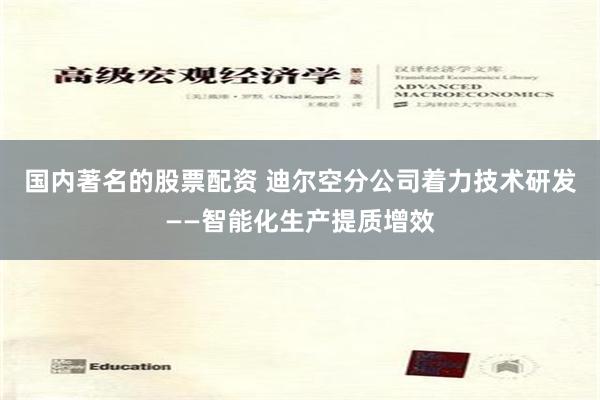 国内著名的股票配资 迪尔空分公司着力技术研发——智能化生产提质增效