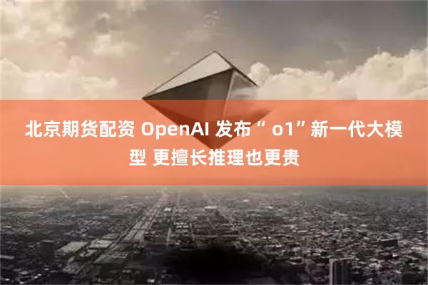 北京期货配资 OpenAI 发布“ o1”新一代大模型 更擅长推理也更贵