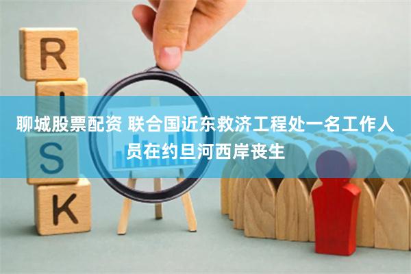 聊城股票配资 联合国近东救济工程处一名工作人员在约旦河西岸丧生