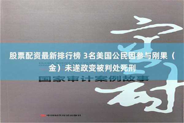 股票配资最新排行榜 3名美国公民因参与刚果（金）未遂政变被判处死刑