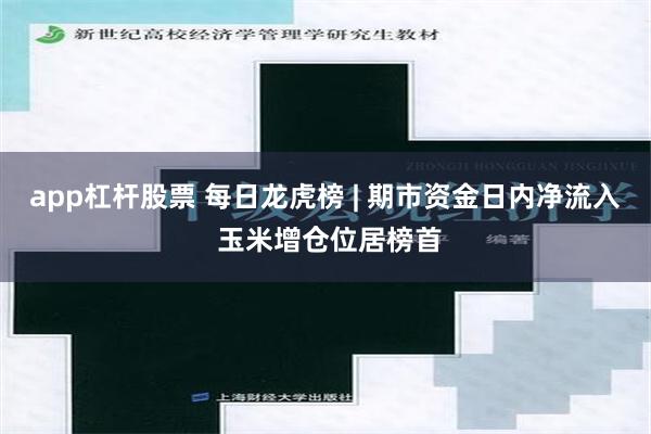 app杠杆股票 每日龙虎榜 | 期市资金日内净流入 玉米增仓位居榜首