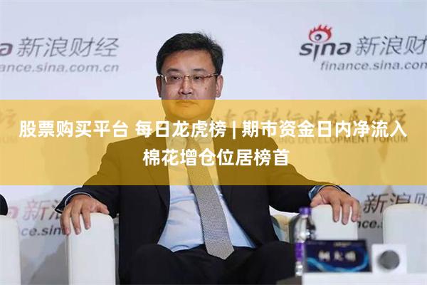 股票购买平台 每日龙虎榜 | 期市资金日内净流入 棉花增仓位居榜首