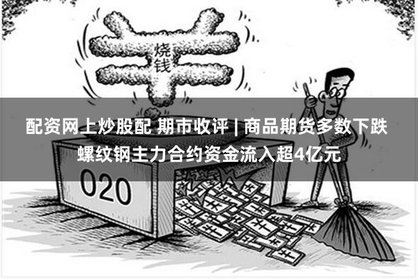 配资网上炒股配 期市收评 | 商品期货多数下跌 螺纹钢主力合约资金流入超4亿元