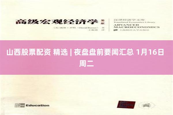 山西股票配资 精选 | 夜盘盘前要闻汇总 1月16日 周二
