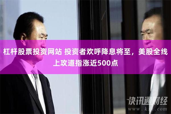 杠杆股票投资网站 投资者欢呼降息将至，美股全线上攻道指涨近500点