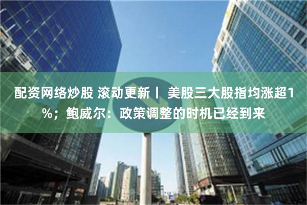 配资网络炒股 滚动更新丨 美股三大股指均涨超1%；鲍威尔：政策调整的时机已经到来