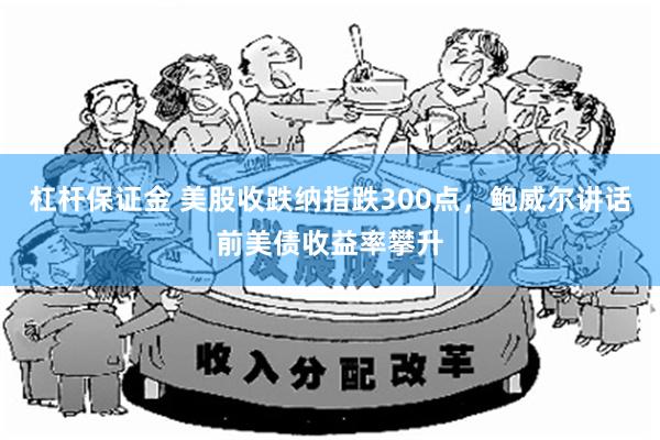 杠杆保证金 美股收跌纳指跌300点，鲍威尔讲话前美债收益率攀升