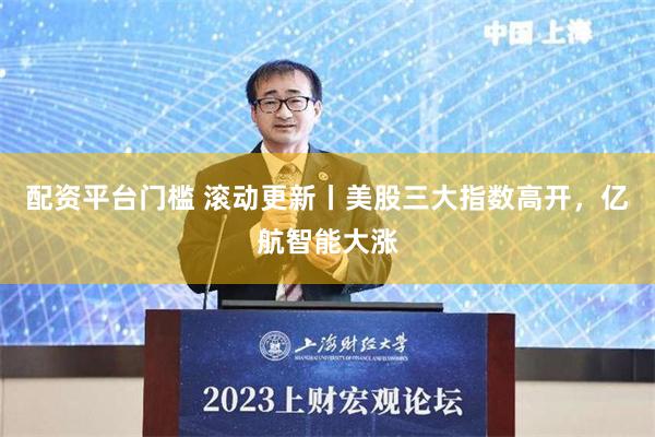 配资平台门槛 滚动更新丨美股三大指数高开，亿航智能大涨