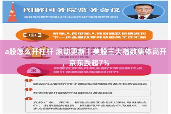 a股怎么开杠杆 滚动更新丨美股三大指数集体高开，京东跌超7%