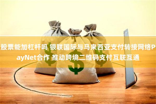 股票能加杠杆吗 银联国际与马来西亚支付转接网络PayNet合作 推动跨境二维码支付互联互通