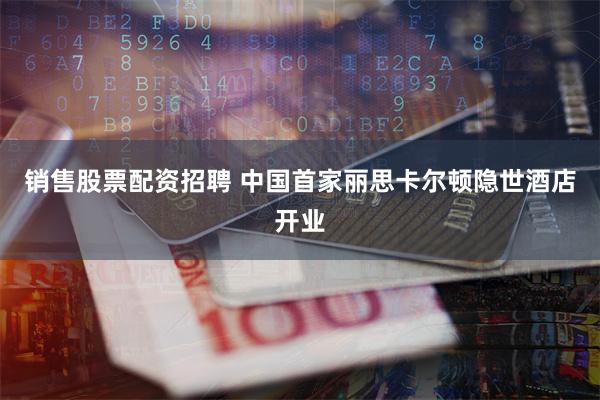 销售股票配资招聘 中国首家丽思卡尔顿隐世酒店开业