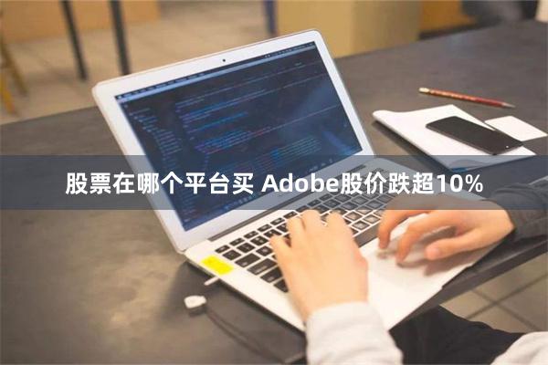 股票在哪个平台买 Adobe股价跌超10%