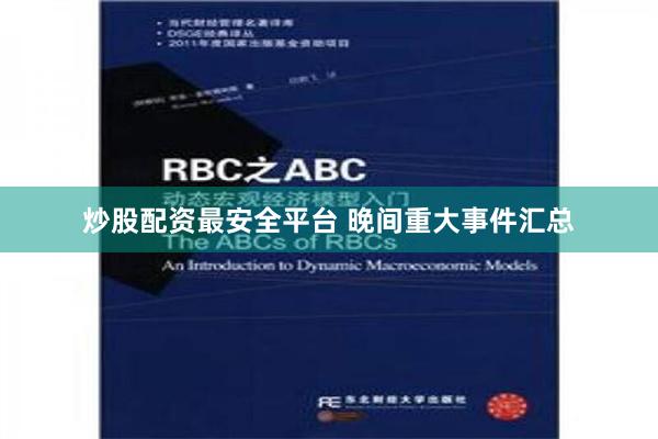 炒股配资最安全平台 晚间重大事件汇总