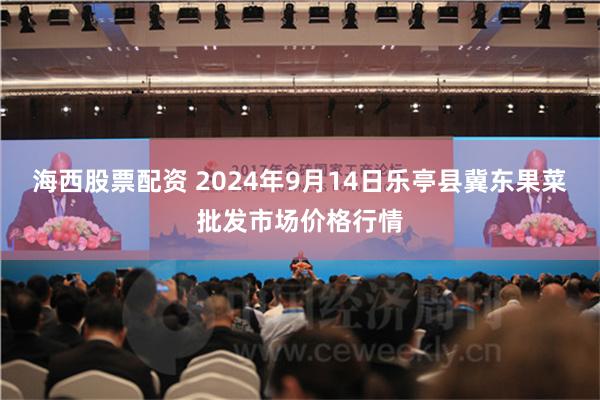 海西股票配资 2024年9月14日乐亭县冀东果菜批发市场价格行情