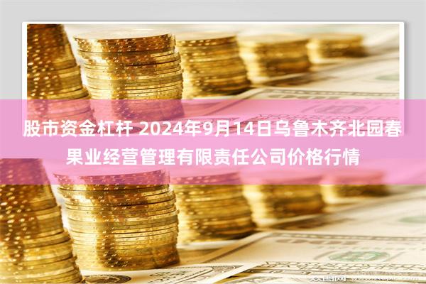 股市资金杠杆 2024年9月14日乌鲁木齐北园春果业经营管理有限责任公司价格行情