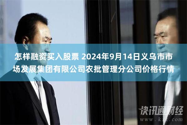 怎样融资买入股票 2024年9月14日义乌市市场发展集团有限公司农批管理分公司价格行情
