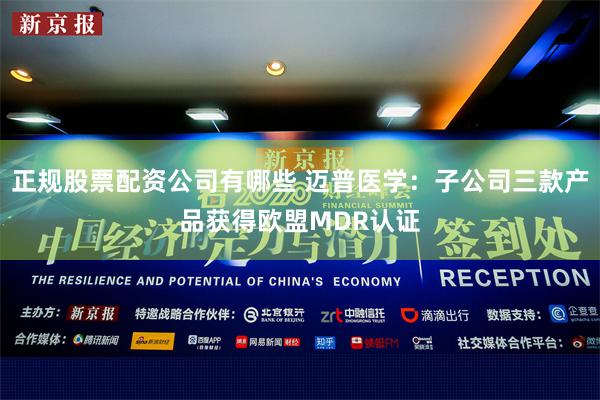 正规股票配资公司有哪些 迈普医学：子公司三款产品获得欧盟MDR认证