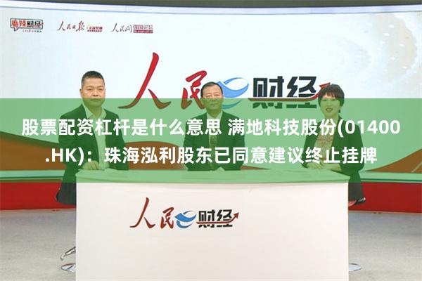 股票配资杠杆是什么意思 满地科技股份(01400.HK)：珠海泓利股东已同意建议终止挂牌