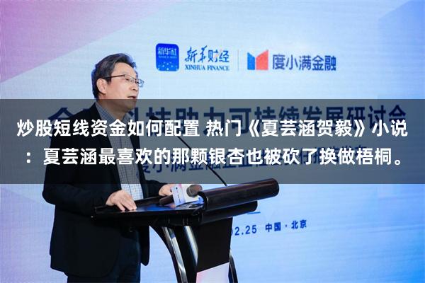 炒股短线资金如何配置 热门《夏芸涵贺毅》小说：夏芸涵最喜欢的那颗银杏也被砍了换做梧桐。