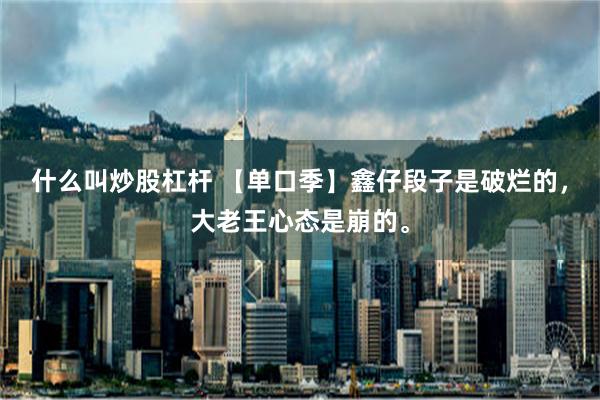 什么叫炒股杠杆 【单口季】鑫仔段子是破烂的，大老王心态是崩的。