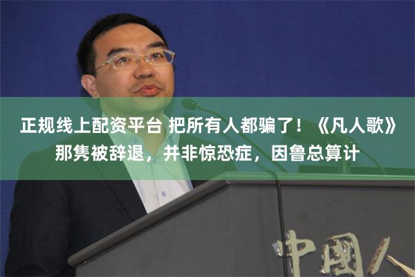 正规线上配资平台 把所有人都骗了！《凡人歌》那隽被辞退，并非惊恐症，因鲁总算计