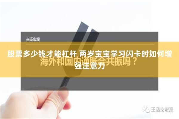 股票多少钱才能杠杆 两岁宝宝学习闪卡时如何增强注意力